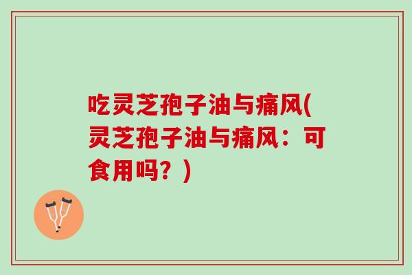 吃灵芝孢子油与痛风(灵芝孢子油与痛风：可食用吗？)