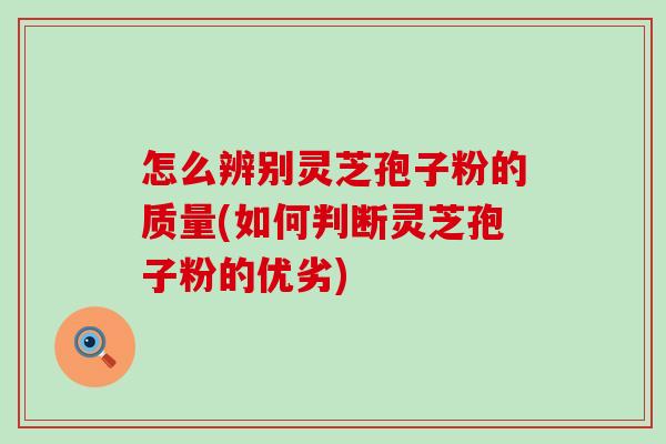 怎么辨别灵芝孢子粉的质量(如何判断灵芝孢子粉的优劣)