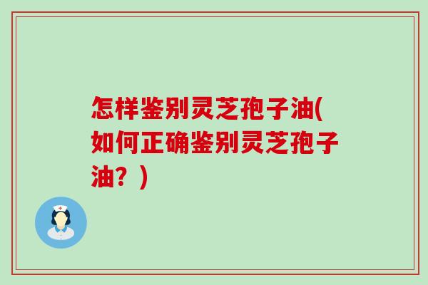怎样鉴别灵芝孢子油(如何正确鉴别灵芝孢子油？)