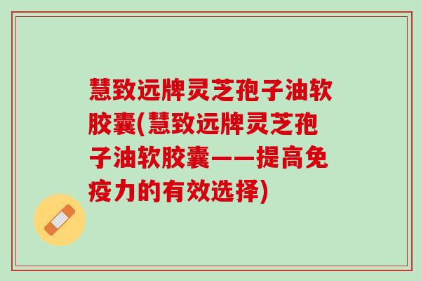 慧致远牌灵芝孢子油软胶囊(慧致远牌灵芝孢子油软胶囊——提高免疫力的有效选择)
