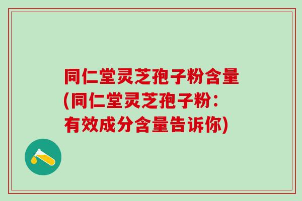 同仁堂灵芝孢子粉含量(同仁堂灵芝孢子粉：有效成分含量告诉你)