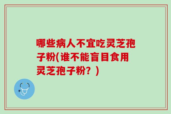 哪些病人不宜吃灵芝孢子粉(谁不能盲目食用灵芝孢子粉？)