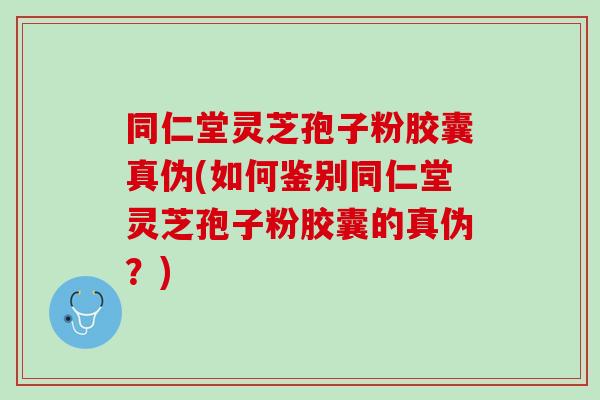 同仁堂灵芝孢子粉胶囊真伪(如何鉴别同仁堂灵芝孢子粉胶囊的真伪？)