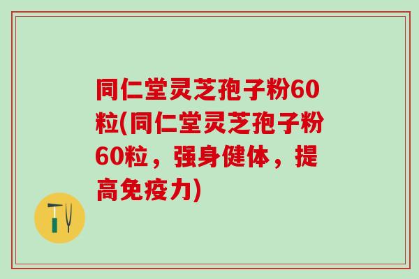 同仁堂灵芝孢子粉60粒(同仁堂灵芝孢子粉60粒，强身健体，提高免疫力)