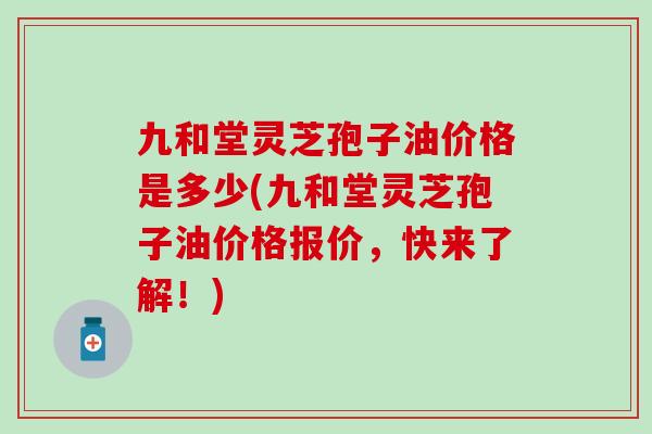 九和堂灵芝孢子油价格是多少(九和堂灵芝孢子油价格报价，快来了解！)
