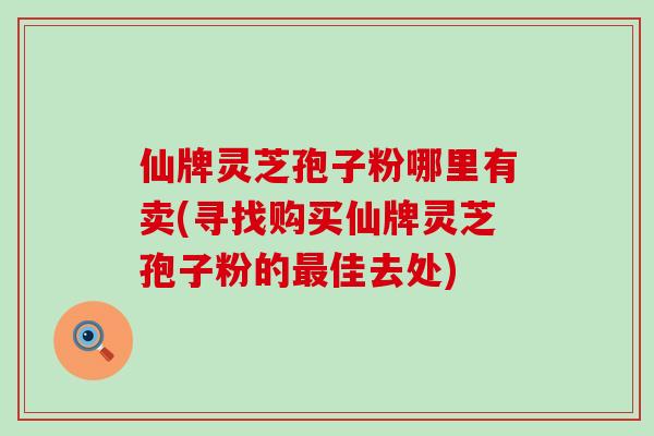 仙牌灵芝孢子粉哪里有卖(寻找购买仙牌灵芝孢子粉的最佳去处)