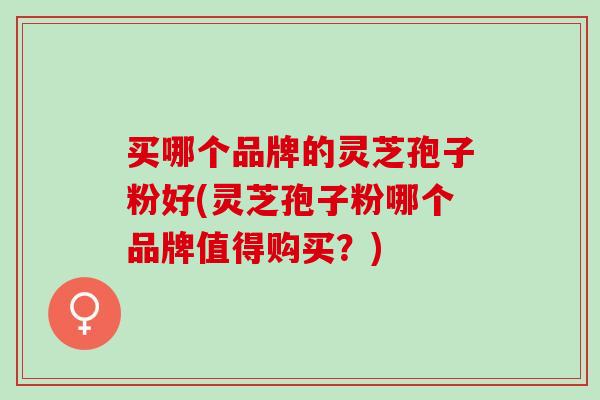 买哪个品牌的灵芝孢子粉好(灵芝孢子粉哪个品牌值得购买？)