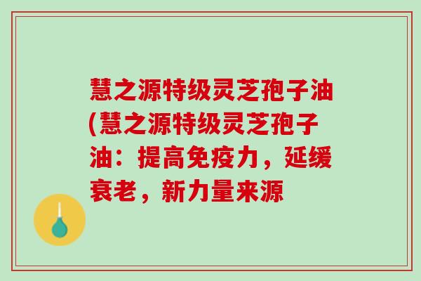 慧之源特级灵芝孢子油(慧之源特级灵芝孢子油：提高免疫力，延缓衰老，新力量来源