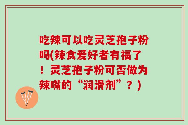 吃辣可以吃灵芝孢子粉吗(辣食爱好者有福了！灵芝孢子粉可否做为辣嘴的“润滑剂”？)