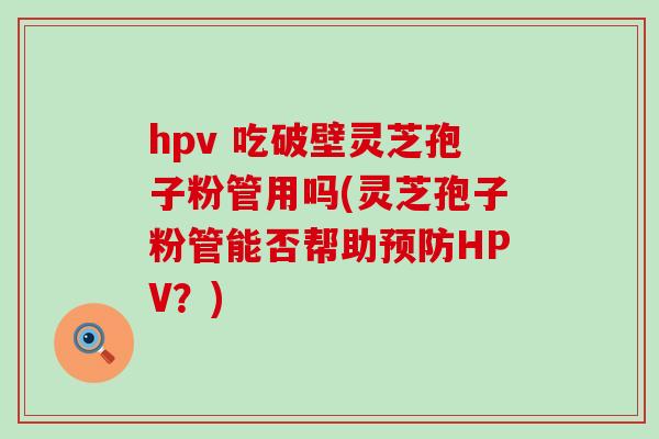 hpv 吃破壁灵芝孢子粉管用吗(灵芝孢子粉管能否帮助HPV?) hpv 吃破壁灵芝孢子粉管用吗(灵芝孢子粉管能否帮助HPV?)
