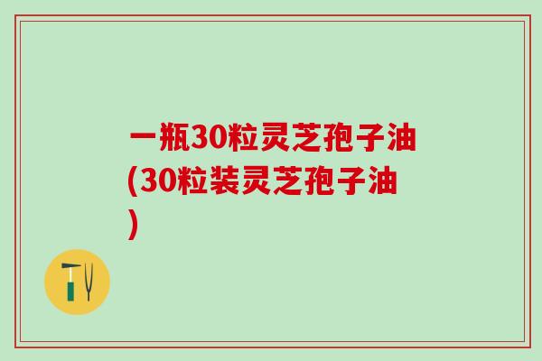 一瓶30粒灵芝孢子油(30粒装灵芝孢子油)
