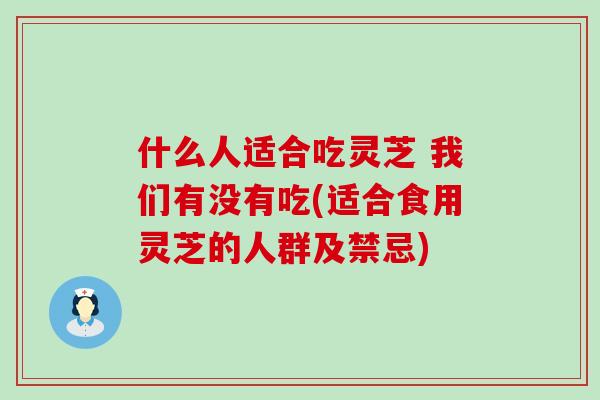 什么人适合吃灵芝 我们有没有吃(适合食用灵芝的人群及禁忌)
