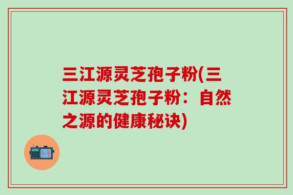 三江源灵芝孢子粉(三江源灵芝孢子粉：自然之源的健康秘诀)