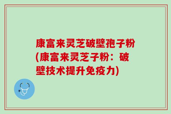 康富来灵芝破壁孢子粉(康富来灵芝子粉：破壁技术提升免疫力)