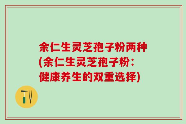 余仁生灵芝孢子粉两种(余仁生灵芝孢子粉：健康养生的双重选择)