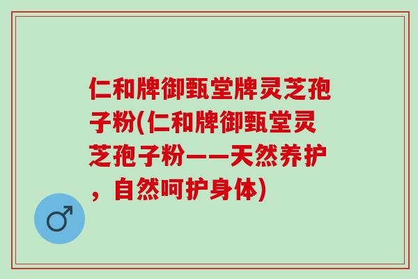 仁和牌御甄堂牌灵芝孢子粉(仁和牌御甄堂灵芝孢子粉——天然养护，自然呵护身体)