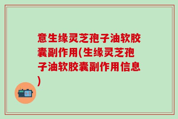 意生缘灵芝孢子油软胶囊副作用(生缘灵芝孢子油软胶囊副作用信息)