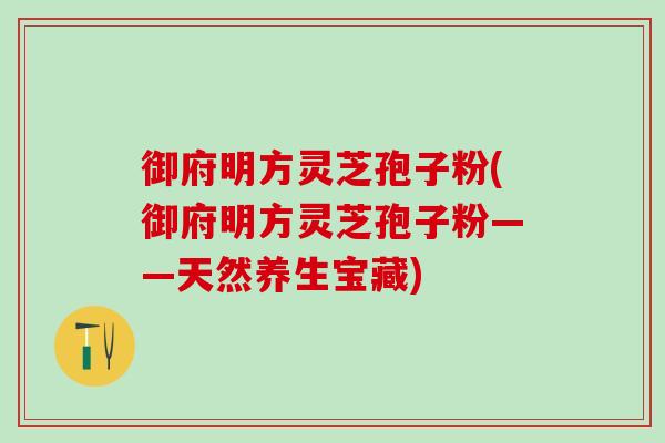 御府明方灵芝孢子粉(御府明方灵芝孢子粉——天然养生宝藏)