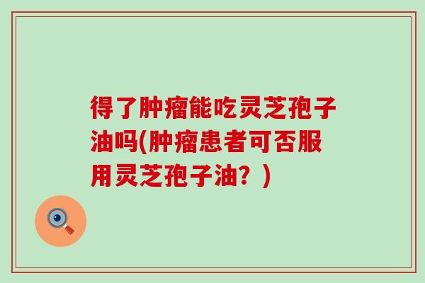 得了肿瘤能吃灵芝孢子油吗(肿瘤患者可否服用灵芝孢子油？)