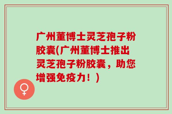 广州董博士灵芝孢子粉胶囊(广州董博士推出灵芝孢子粉胶囊，助您增强免疫力！)