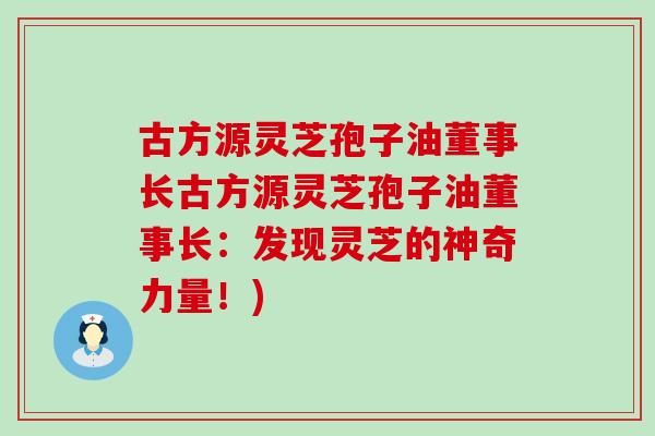 古方源灵芝孢子油董事长古方源灵芝孢子油董事长：发现灵芝的神奇力量！)