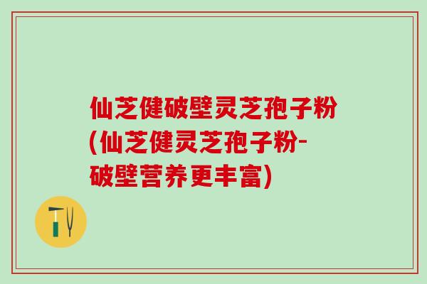 仙芝健破壁灵芝孢子粉(仙芝健灵芝孢子粉-破壁营养更丰富)