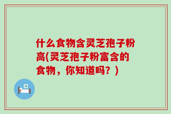 什么食物含灵芝孢子粉高(灵芝孢子粉富含的食物，你知道吗？)