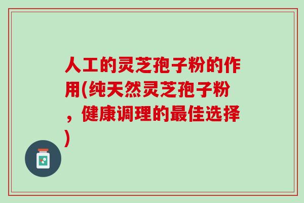 人工的灵芝孢子粉的作用(纯天然灵芝孢子粉，健康调理的最佳选择)