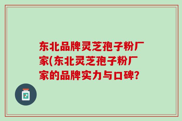东北品牌灵芝孢子粉厂家(东北灵芝孢子粉厂家的品牌实力与口碑？