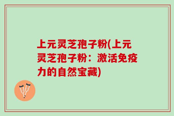 上元灵芝孢子粉(上元灵芝孢子粉：激活免疫力的自然宝藏)