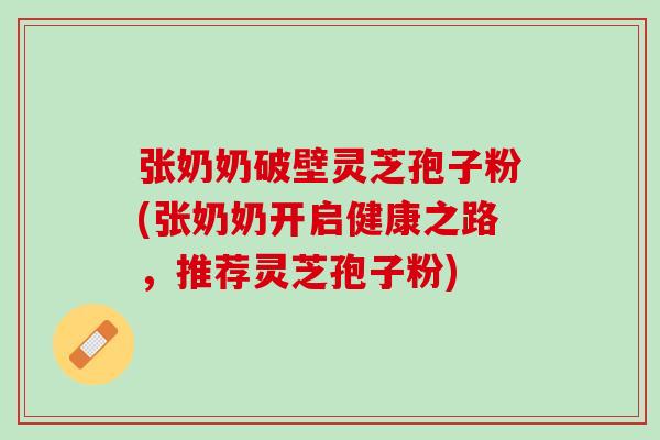 张奶奶破壁灵芝孢子粉(张奶奶开启健康之路，推荐灵芝孢子粉)