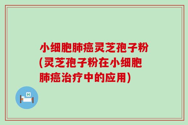 小细胞肺癌灵芝孢子粉(灵芝孢子粉在小细胞肺癌治疗中的应用)