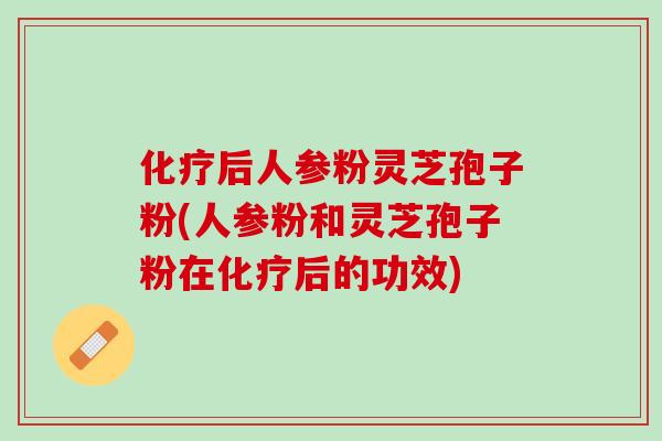 化疗后人参粉灵芝孢子粉(人参粉和灵芝孢子粉在化疗后的功效)