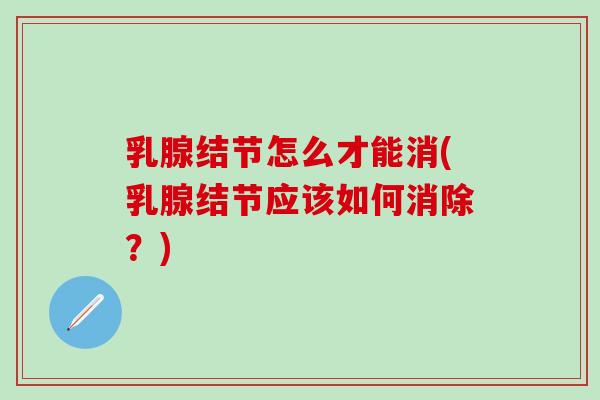 乳腺结节怎么才能消(乳腺结节应该如何消除?) 乳腺结节怎么才能消(乳腺结节应该如何消除?)