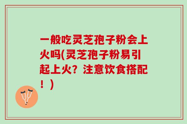 一般吃灵芝孢子粉会上火吗(灵芝孢子粉易引起上火？注意饮食搭配！)
