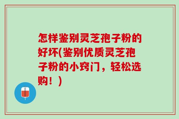 怎样鉴别灵芝孢子粉的好坏(鉴别优质灵芝孢子粉的小窍门，轻松选购！)