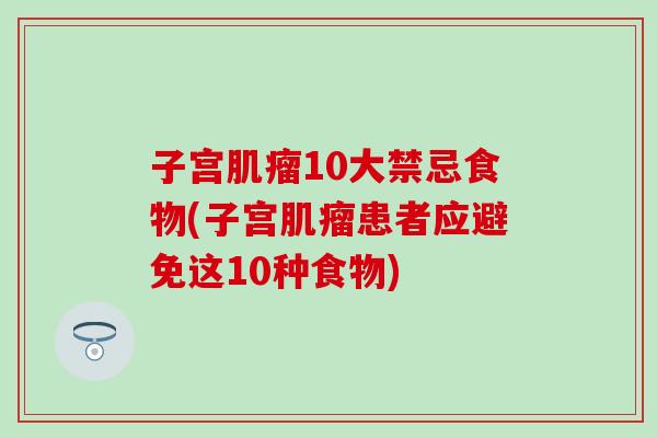 子宫10大禁忌食物(子宫患者应避免这10种食物) 子宫10大禁忌食物(子宫患者应避免这10种食物)