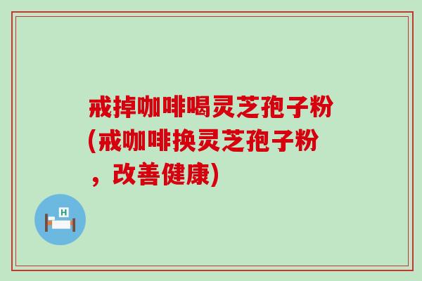 戒掉咖啡喝灵芝孢子粉(戒咖啡换灵芝孢子粉，改善健康)