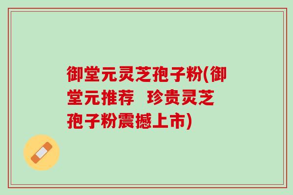 御堂元灵芝孢子粉(御堂元推荐  珍贵灵芝孢子粉震撼上市)