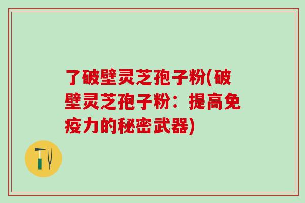 了破壁灵芝孢子粉(破壁灵芝孢子粉：提高免疫力的秘密武器)