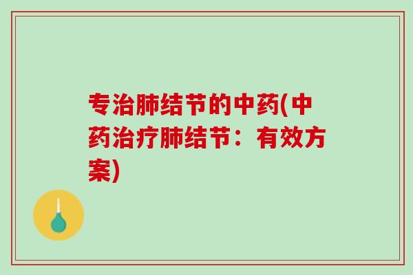 专治肺结节的中药(中药治疗肺结节：有效方案)