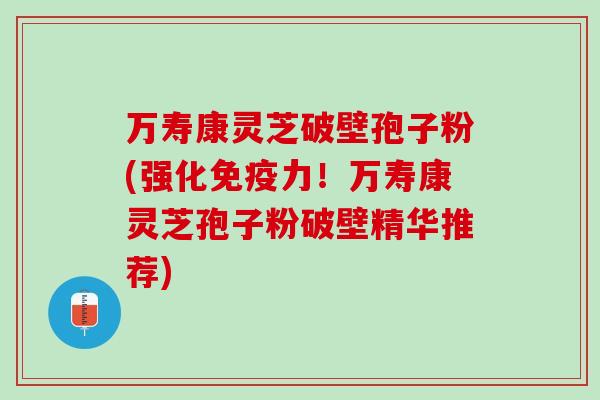 万寿康灵芝破壁孢子粉(强化免疫力！万寿康灵芝孢子粉破壁精华推荐)