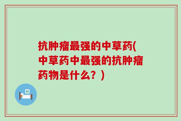 抗肿瘤最强的中草药(中草药中最强的抗肿瘤药物是什么？)