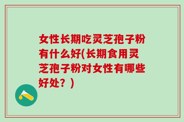女性长期吃灵芝孢子粉有什么好(长期食用灵芝孢子粉对女性有哪些好处？)