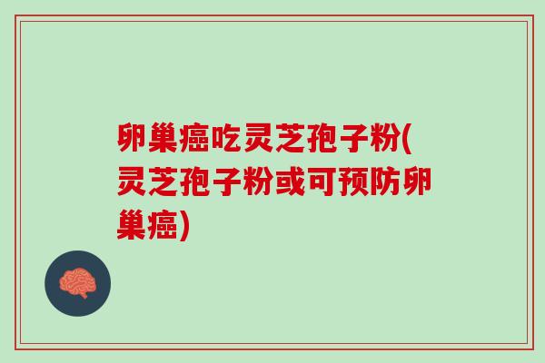 卵巢癌吃灵芝孢子粉(灵芝孢子粉或可预防卵巢癌)