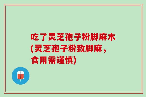 吃了灵芝孢子粉脚麻木(灵芝孢子粉致脚麻，食用需谨慎)