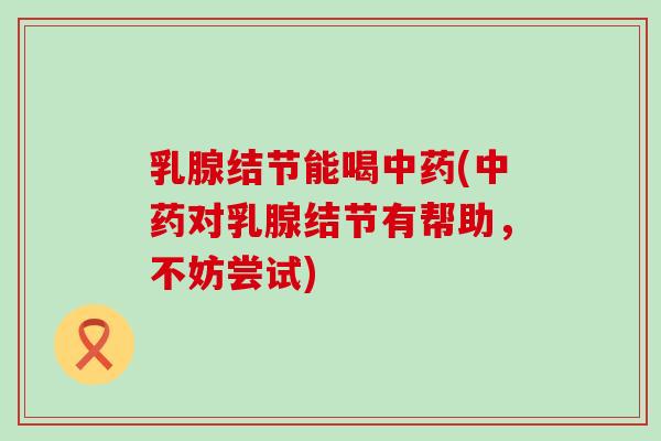 乳腺结节能喝中药(中药对乳腺结节有帮助，不妨尝试)