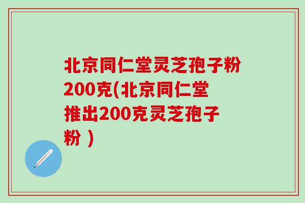 北京同仁堂灵芝孢子粉200克(北京同仁堂推出200克灵芝孢子粉 )
