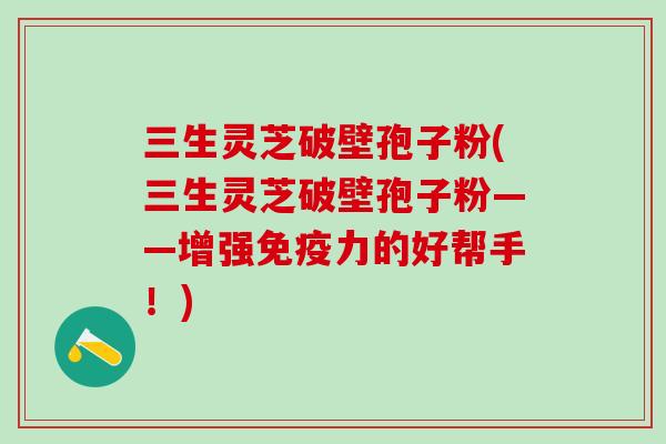 三生灵芝破壁孢子粉(三生灵芝破壁孢子粉——增强免疫力的好帮手！)