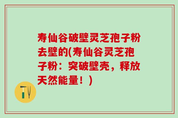 寿仙谷破壁灵芝孢子粉去壁的(寿仙谷灵芝孢子粉：突破壁壳，释放天然能量！)